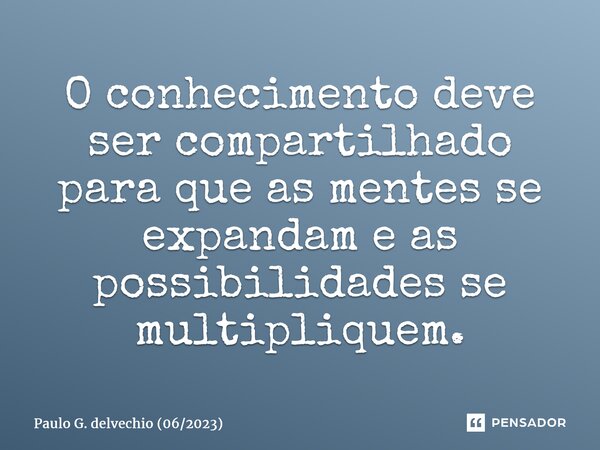 ⁠⁠O conhecimento deve ser compartilhado para que as mentes se expandam e as possibilidades se multipliquem.⁠... Frase de Paulo G. delvechio (062023).