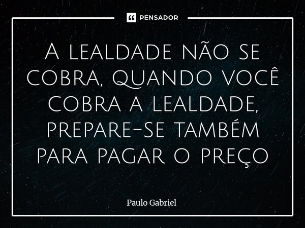 ⁠A lealdade não se cobra, quando você cobra a lealdade, prepare-se também para pagar o preço... Frase de paulo gabriel.