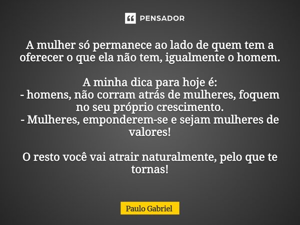 A mulher só permanece ao lado de quem tem a oferecer o que ela não tem, igualmente o homem. A minha dica para hoje é: - homens, não corram atrás de mulheres, f... Frase de paulo gabriel.