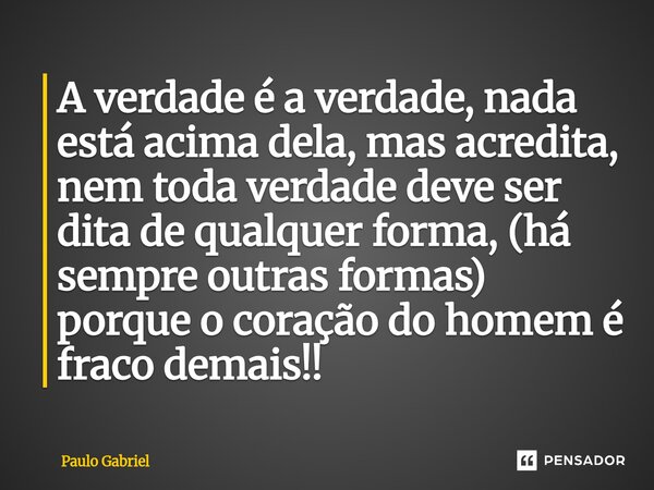 ⁠A verdade é a verdade, nada está acima dela, mas acredita, nem toda verdade deve ser dita de qualquer forma, (há sempre outras formas) porque o coração do home... Frase de paulo gabriel.