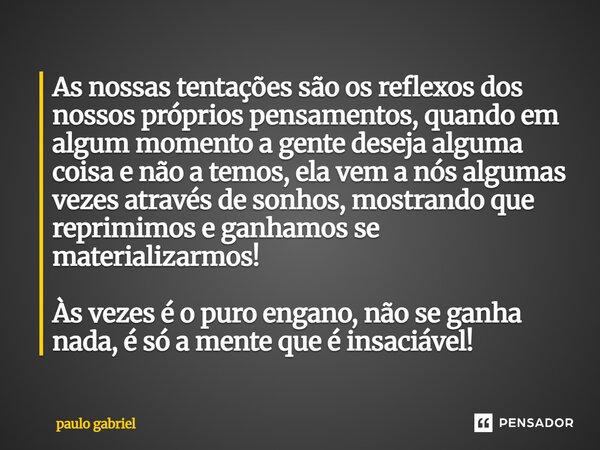 As nossas tentações são os reflexos dos nossos próprios pensamentos, quando em algum momento a gente deseja alguma coisa e não a temos, ela vem a nós algumas v... Frase de paulo gabriel.