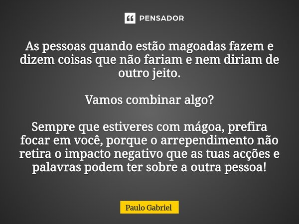 As pessoas quando estão magoadas fazem e dizem coisas que não fariam e nem diriam de outro jeito. Vamos combinar algo? Sempre que estiveres com mágoa, prefira ... Frase de paulo gabriel.