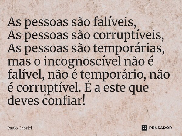 ⁠As pessoas são falíveis, As pessoas são corruptíveis, As pessoas são temporárias, mas o incognoscível não é falível, não é temporário, não é corruptível. É a e... Frase de paulo gabriel.