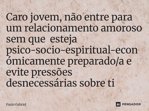 ⁠Caro jovem, não entre para um relacionamento amoroso sem que esteja psico-socio-espiritual-económicamente preparado/a e evite pressões desnecessárias sobre ti... Frase de paulo gabriel.