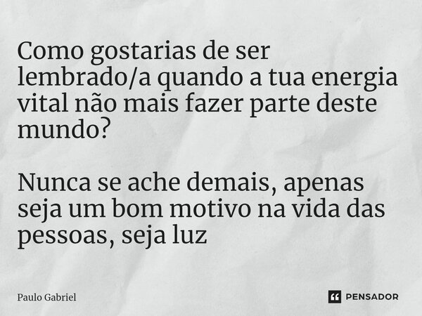 ⁠Como gostarias de ser lembrado/a quando a tua energia vital não mais fazer parte deste mundo? Nunca se ache demais, apenas seja um bom motivo na vida das pesso... Frase de paulo gabriel.