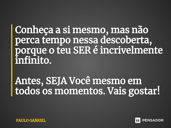 ⁠Conheça a si mesmo, mas não perca tempo nessa descoberta, porque o teu SER é incrivelmente infinito. Antes, SEJA Você mesmo em todos os momentos. Vais gostar!... Frase de paulo gabriel.