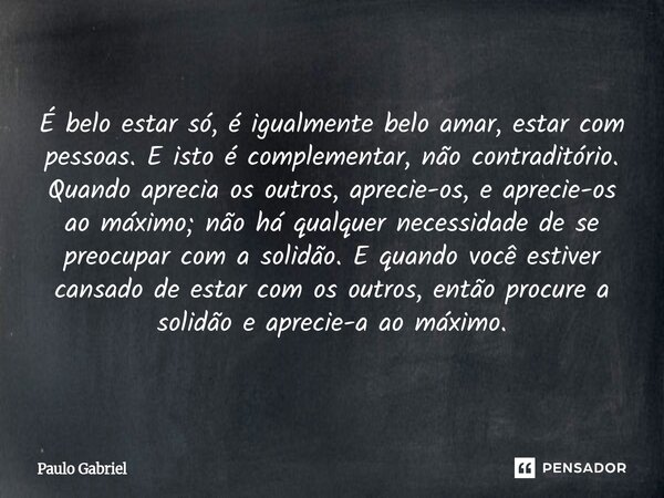 É belo estar só, é igualmente belo amar, estar com pessoas. E isto é complementar, não contraditório. Quando aprecia os outros, aprecie-os, e aprecie-os ao máx... Frase de paulo gabriel.