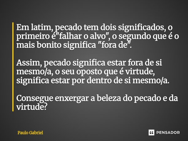 Em latim, pecado tem dois significados, o primeiro é "falhar o alvo", o segundo que é o mais bonito significa "fora de". Assim, pecado sign... Frase de paulo gabriel.