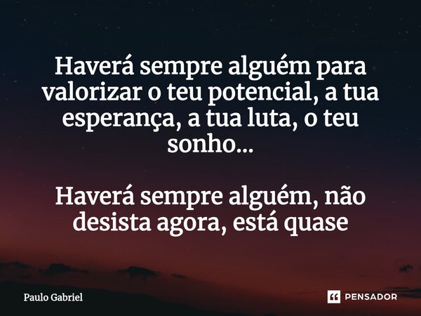 ⁠Haverá sempre alguém para valorizar o teu potencial, a tua esperança, a tua luta, o teu sonho... Haverá sempre alguém, não desista agora, está quase... Frase de paulo gabriel.