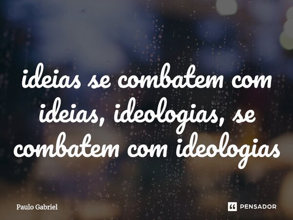 ⁠ideias se combatem com ideias, ideologias, se combatem com ideologias... Frase de paulo gabriel.