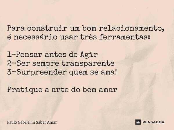 ⁠Para construir um bom relacionamento, é necessário usar três ferramentas: 1-Pensar antes de Agir 2-Ser sempre transparente 3-Surpreender quem se ama! Pratique ... Frase de Paulo Gabriel in Saber amar.