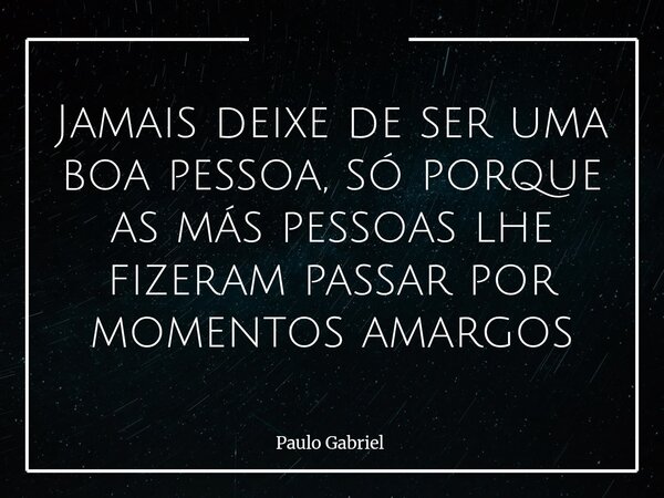 Jamais deixe de ser uma boa pessoa, só porque as más pessoas lhe fizeram passar por momentos amargos... Frase de Paulo Gabriel.