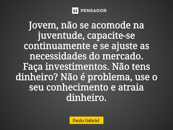 Jovem, não se acomode na juventude, capacite-se continuamente e se ajuste as necessidades do mercado. Faça investimentos. Não tens dinheiro? Não é problema, use... Frase de paulo gabriel.