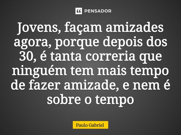 ⁠Jovens, façam amizades agora, porque depois dos 30, é tanta correria que ninguém tem mais tempo de fazer amizade, e nem é sobre o tempo... Frase de paulo gabriel.