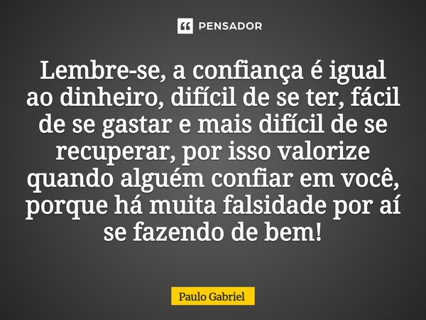 Lembre-se, a confiança é igual ao dinheiro, difícil de se ter, fácil de se gastar e mais difícil de se recuperar, por isso valorize quando alguém confiar em voc... Frase de paulo gabriel.