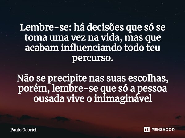 ⁠⁠Lembre-se: há decisões que só se toma uma vez na vida, mas que acabam influenciando todo teu percurso. Não se precipite nas suas escolhas, porém, lembre-se qu... Frase de paulo gabriel.