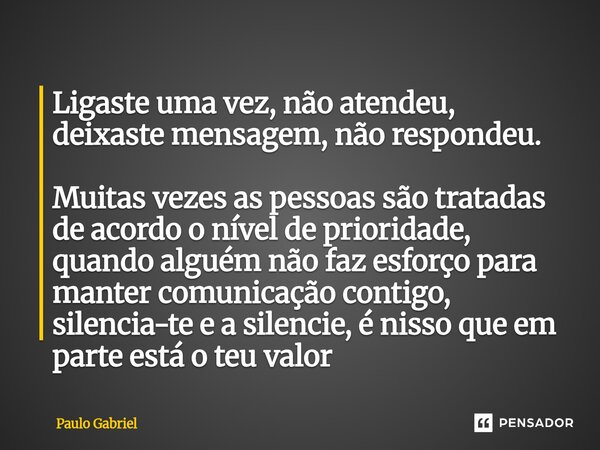 Ligaste uma vez, não atendeu, deixaste mensagem, não respondeu. Muitas vezes as pessoas são tratadas de acordo o nível de prioridade, quando alguém não faz esf... Frase de paulo gabriel.