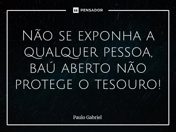 ⁠Não se exponha a qualquer pessoa, baú aberto não protege o tesouro!... Frase de paulo gabriel.