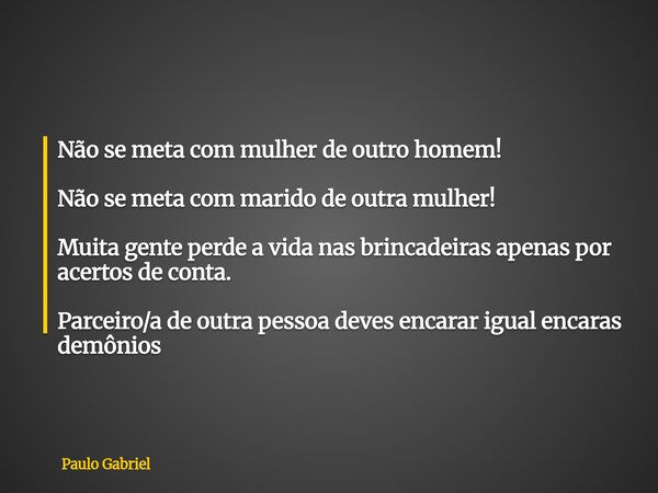 Não se meta com mulher de outro homem! Não se meta com marido de outra mulher! Muita gente perde a vida nas brincadeiras apenas por acertos de conta. Parceiro/a... Frase de Paulo Gabriel.