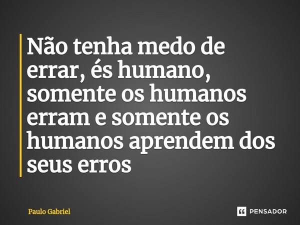⁠Não tenha medo de errar, és humano, somente os humanos erram e somente os humanos aprendem dos seus erros... Frase de paulo gabriel.