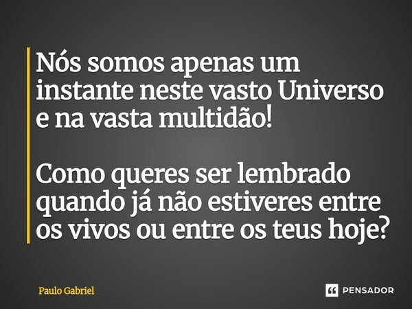 ⁠Nós somos apenas um instante neste vasto Universo e na vasta multidão! Como queres ser lembrado quando já não estiveres entre os vivos ou entre os teus hoje?... Frase de paulo gabriel.
