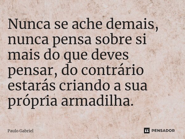 ⁠Nunca se ache demais, nunca pensa sobre si mais do que deves pensar, do contrário estarás criando a sua própria armadilha.... Frase de paulo gabriel.