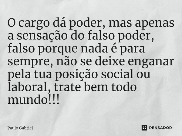 ⁠O cargo dá poder, mas apenas a sensação do falso poder, falso porque nada é para sempre, não se deixe enganar pela tua posição social ou laboral, trate bem tod... Frase de paulo gabriel.