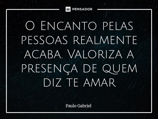 O Encanto pelas pessoas realmente acaba. Valoriza a presença de quem diz te amar⁠... Frase de paulo gabriel.