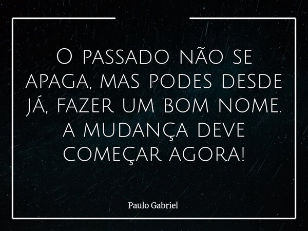 O passado não se apaga, mas podes desde já, fazer um bom nome. a mudança deve começar agora!... Frase de Paulo Gabriel.