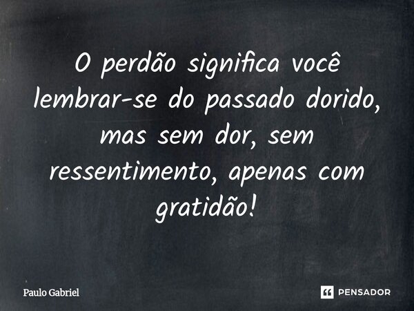 ⁠O perdão significa você lembrar-se do passado dorido, mas sem dor, sem ressentimento, apenas com gratidão!... Frase de paulo gabriel.