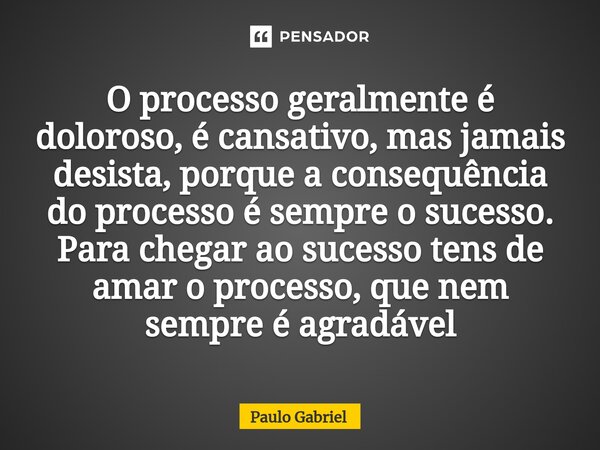 O processo geralmente é doloroso, é cansativo, mas jamais desista, porque a consequência do processo é sempre o sucesso. Para chegar ao sucesso tens de amar o p... Frase de paulo gabriel.