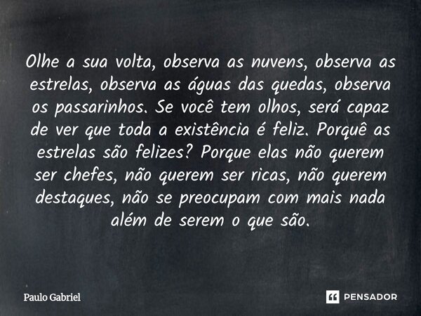 Olhe a sua volta, observa as nuvens, observa as estrelas, observa as águas das quedas, observa os passarinhos. Se você tem olhos, será capaz de ver que toda a ... Frase de paulo gabriel.