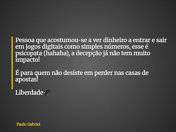 Pessoa que acostumou-se a ver dinheiro a entrar e sair em jogos digitais como simples números, esse é psicopata (hahaha), a decepção já não tem muito impacto! É... Frase de Paulo Gabriel.