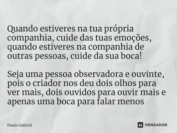 ⁠Quando estiveres na tua própria companhia, cuide das tuas emoções, quando estiveres na companhia de outras pessoas, cuide da sua boca! Seja uma pessoa observad... Frase de paulo gabriel.