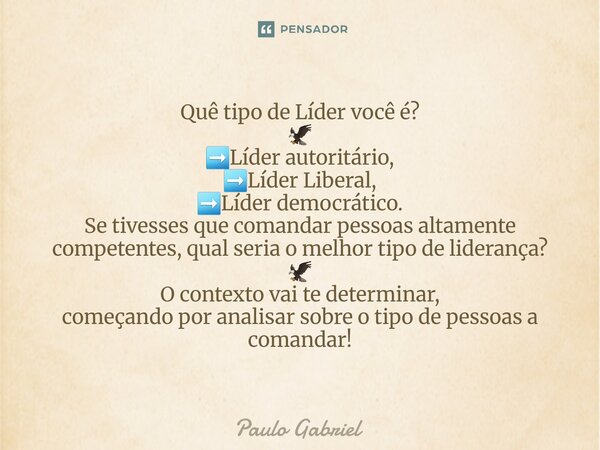 Quê tipo de Líder você é? 🦅 ➡️Líder autoritário, ➡️Líder Liberal, ➡️Líder democrático. Se tivesses que comandar pessoas altamente competentes, qual seria o mel... Frase de Paulo Gabriel.