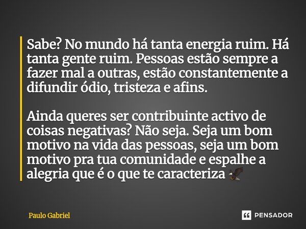 Sabe? No mundo há tanta energia ruim. Há tanta gente ruim. Pessoas estão sempre a fazer mal a outras, estão constantemente a difundir ódio, tristeza e afins. A... Frase de paulo gabriel.