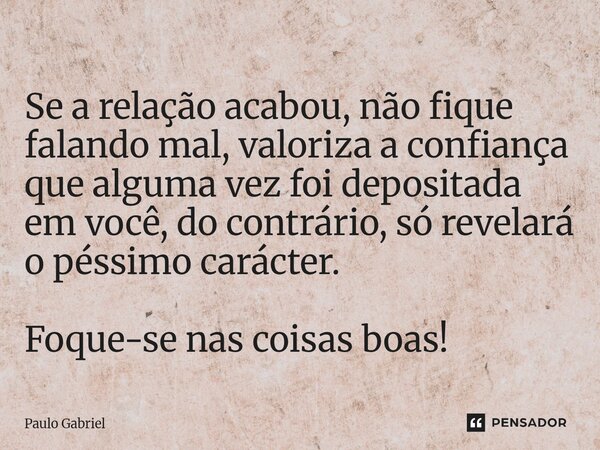 ⁠Se a relação acabou, não fique falando mal, valoriza a confiança que alguma vez foi depositada em você, do contrário, só revelará o péssimo carácter. Foque-se ... Frase de paulo gabriel.