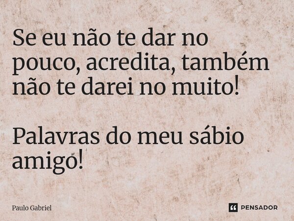 ⁠Se eu não te dar no pouco, acredita, também não te darei no muito! Palavras do meu sábio amigo!... Frase de paulo gabriel.