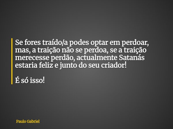 Se fores traído/a podes optar em perdoar, mas, a traição não se perdoa, se a traição merecesse perdão, actualmente Satanás estaria feliz e junto do seu criador!... Frase de Paulo Gabriel.