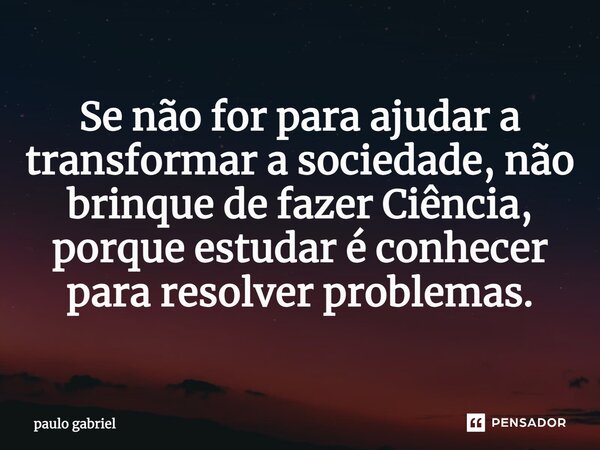 ⁠Se não for para ajudar a transformar a sociedade, não brinque de fazer Ciência, porque estudar é conhecer para resolver problemas.... Frase de paulo gabriel.