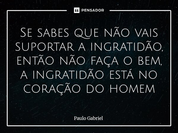 ⁠Se sabes que não vais suportar a ingratidão, então não faça o bem, a ingratidão está no coração do homem... Frase de paulo gabriel.