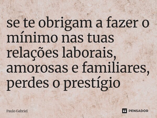 ⁠se te obrigam a fazer o mínimo nas tuas relações laborais, amorosas e familiares, perdes o prestígio... Frase de paulo gabriel.