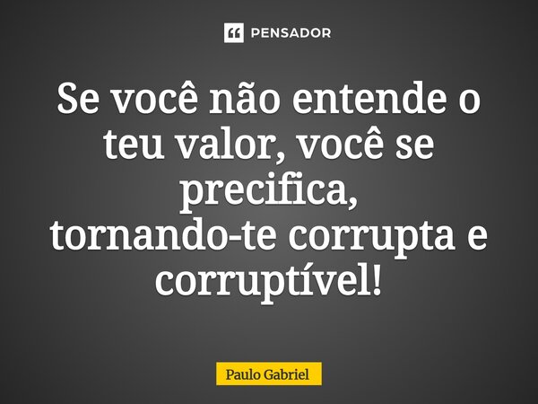 Se você não entende o teu valor, você se precifica, tornando-te corrupta e corruptível!⁠... Frase de paulo gabriel.