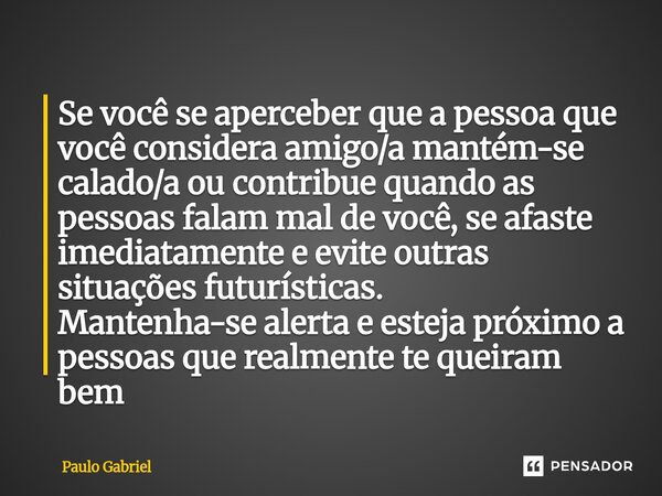 Se você se aperceber que a pessoa que você considera amigo/a mantém-se calado/a ou contribue quando as pessoas falam mal de você, se afaste imediatamente e evit... Frase de paulo gabriel.