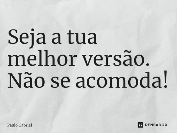 Seja a tua melhor versão. Não se acomoda!⁠... Frase de paulo gabriel.