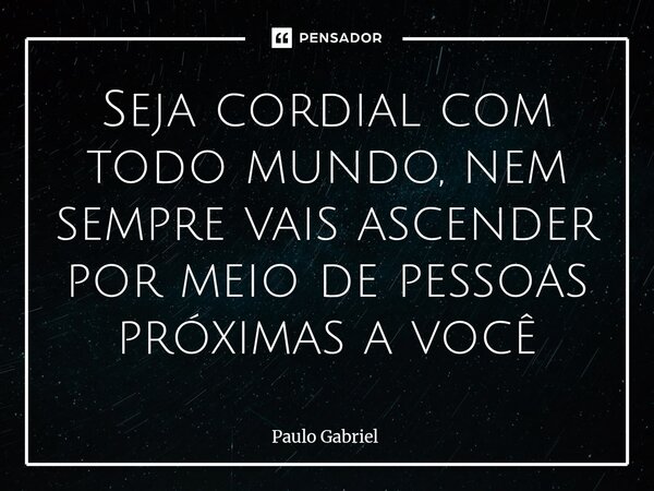 ⁠⁠⁠Seja cordial com todo mundo, nem sempre vais ascender por meio de pessoas próximas a você... Frase de paulo gabriel.