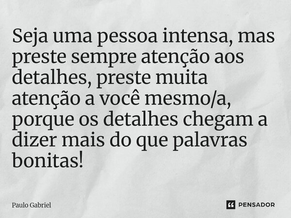 ⁠Seja uma pessoa intensa, mas preste sempre atenção aos detalhes, preste muita atenção a você mesmo/a, porque os detalhes chegam a dizer mais do que palavras bo... Frase de paulo gabriel.