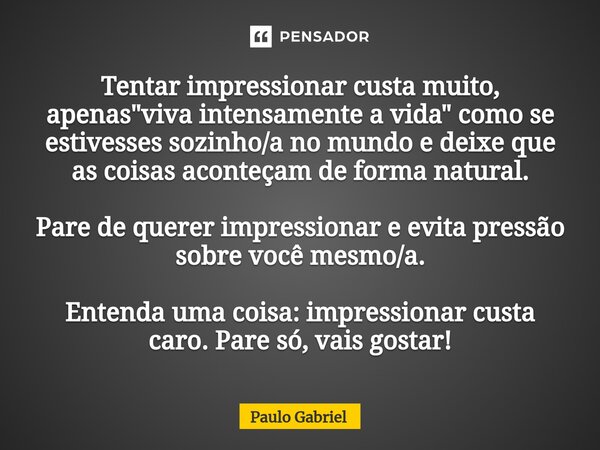 ⁠Tentar impressionar custa muito, apenas "viva intensamente a vida" como se estivesses sozinho/a no mundo e deixe que as coisas aconteçam de forma nat... Frase de paulo gabriel.