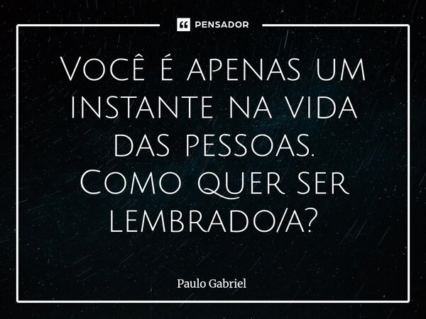 ⁠Você é apenas um instante na vida das pessoas. Como quer ser lembrado/a?... Frase de paulo gabriel.