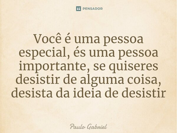 ⁠Você é uma pessoa especial, és uma pessoa importante, se quiseres desistir de alguma coisa, desista da ideia de desistir... Frase de paulo gabriel.